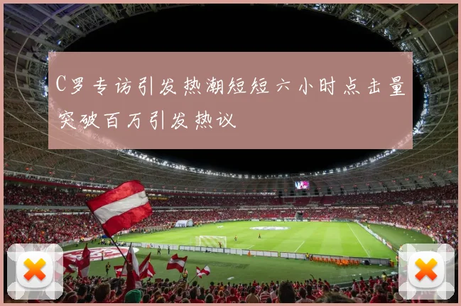 C罗专访引发热潮短短六小时点击量突破百万引发热议