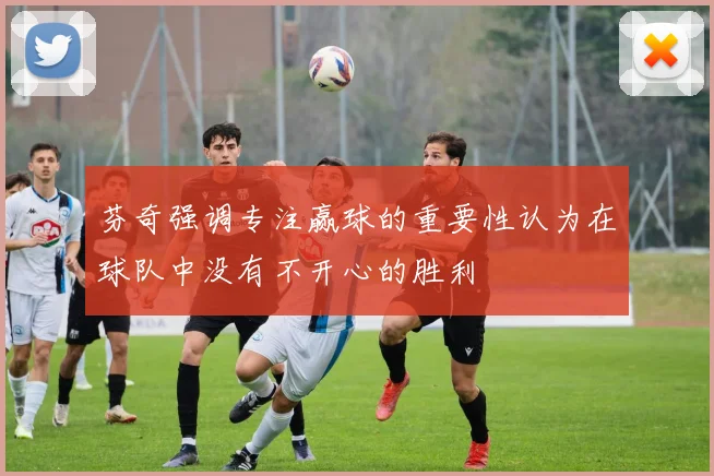 芬奇强调专注赢球的重要性认为在球队中没有不开心的胜利