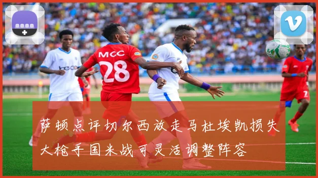 萨顿点评切尔西放走马杜埃凯损失大枪手国米战可灵活调整阵容