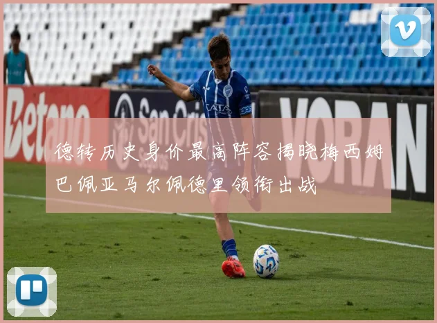 德转历史身价最高阵容揭晓梅西姆巴佩亚马尔佩德里领衔出战