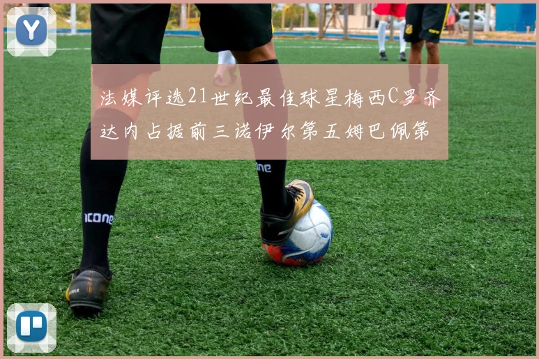 法媒评选21世纪最佳球星梅西C罗齐达内占据前三诺伊尔第五姆巴佩第十八