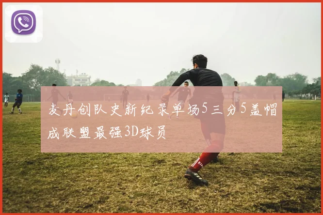 麦丹创队史新纪录单场5三分5盖帽成联盟最强3D球员
