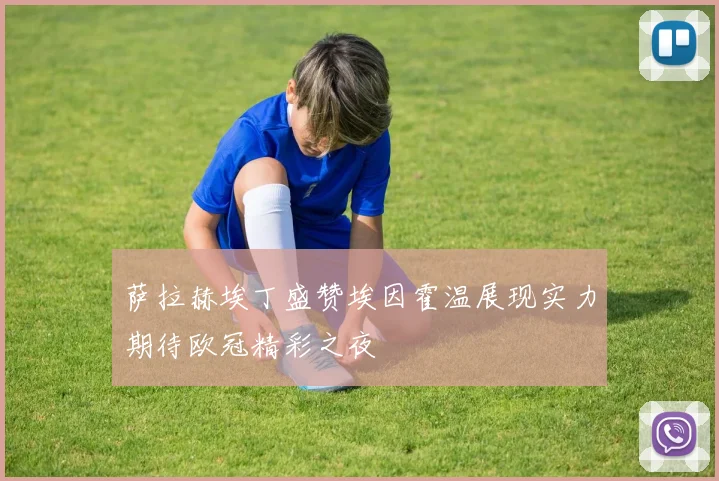 萨拉赫埃丁盛赞埃因霍温展现实力期待欧冠精彩之夜