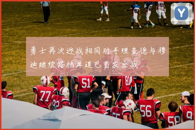勇士再次迎战相同对手理查德与穆迪继续搭档库追巴首发出战