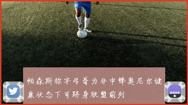 帕森斯称字母哥为非中锋奥尼尔健康状态下可跻身联盟前列