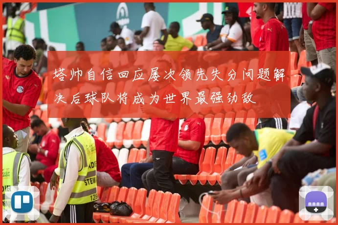 塔帅自信回应屡次领先失分问题解决后球队将成为世界最强劲敌
