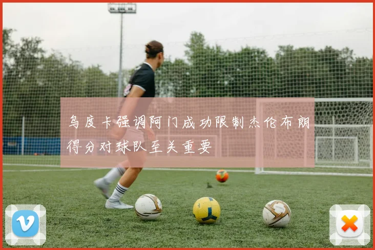 乌度卡强调阿门成功限制杰伦布朗得分对球队至关重要