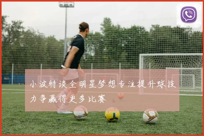 小波特谈全明星梦想专注提升球技力争赢得更多比赛