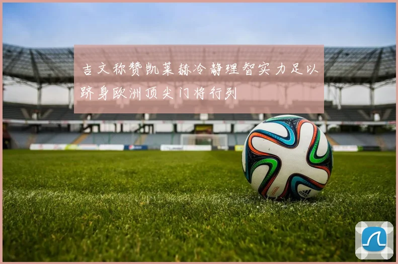 吉文称赞凯莱赫冷静理智实力足以跻身欧洲顶尖门将行列