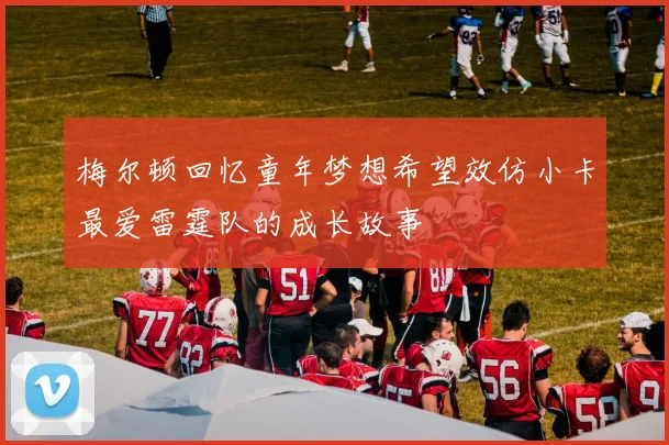 梅尔顿回忆童年梦想希望效仿小卡最爱雷霆队的成长故事
