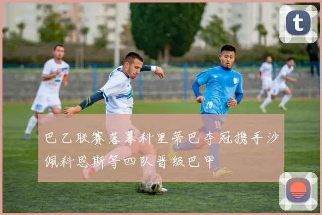 巴乙联赛落幕科里蒂巴夺冠携手沙佩科恩斯等四队晋级巴甲