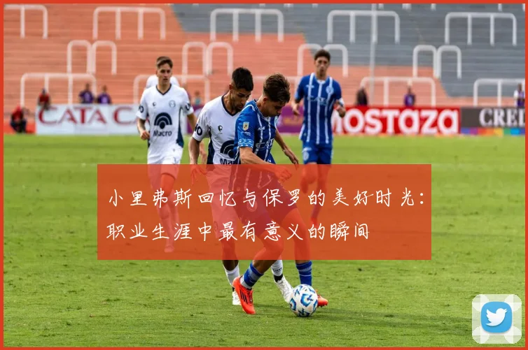 小里弗斯回忆与保罗的美好时光：职业生涯中最有意义的瞬间