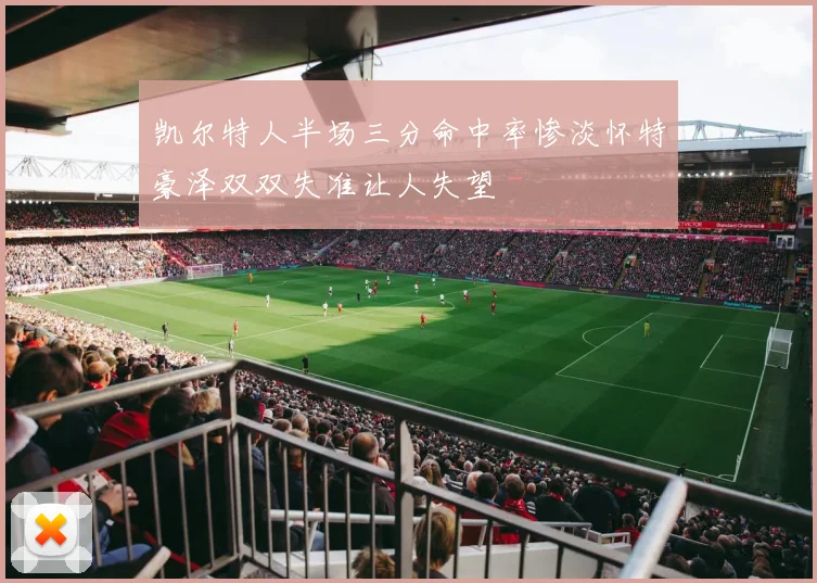 凯尔特人半场三分命中率惨淡怀特豪泽双双失准让人失望