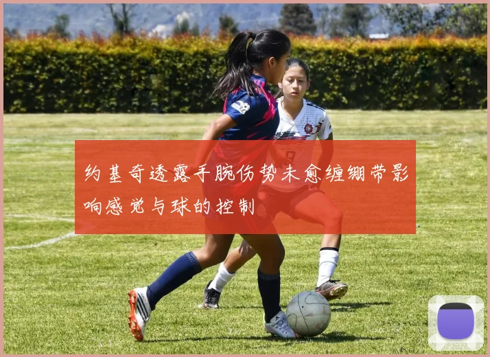 约基奇透露手腕伤势未愈缠绷带影响感觉与球的控制