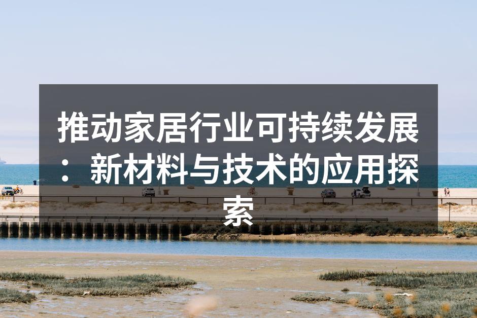 推动家居行业可持续发展：新材料与技术的应用探索